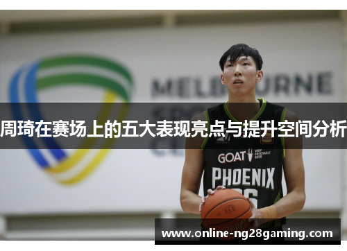 周琦在赛场上的五大表现亮点与提升空间分析