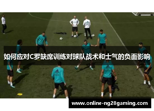 如何应对C罗缺席训练对球队战术和士气的负面影响