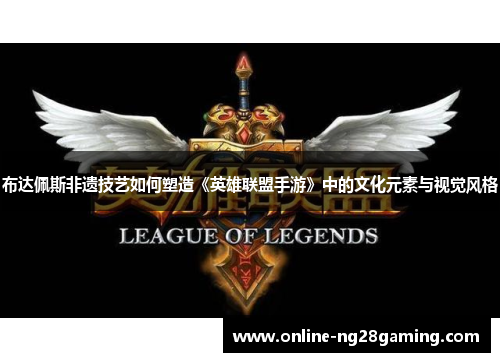 布达佩斯非遗技艺如何塑造《英雄联盟手游》中的文化元素与视觉风格