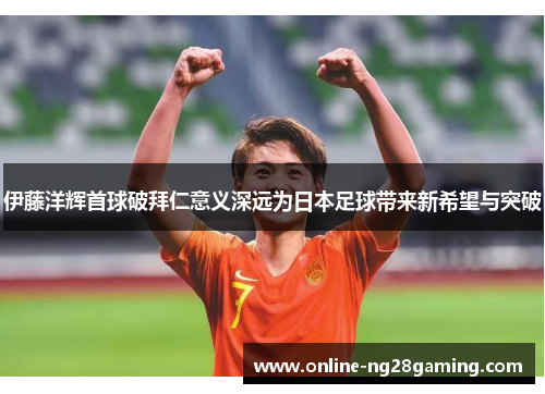 伊藤洋辉首球破拜仁意义深远为日本足球带来新希望与突破