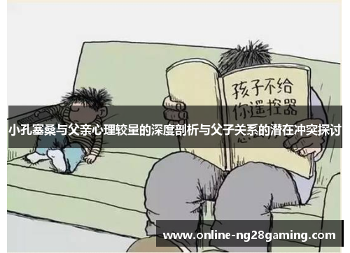 小孔塞桑与父亲心理较量的深度剖析与父子关系的潜在冲突探讨