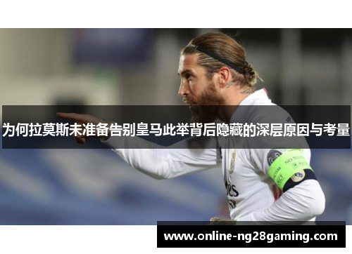 为何拉莫斯未准备告别皇马此举背后隐藏的深层原因与考量