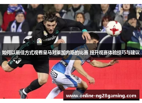 如何以最佳方式观看皇马对莱加内斯的比赛 提升观赛体验技巧与建议