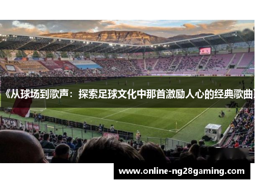 《从球场到歌声：探索足球文化中那首激励人心的经典歌曲》