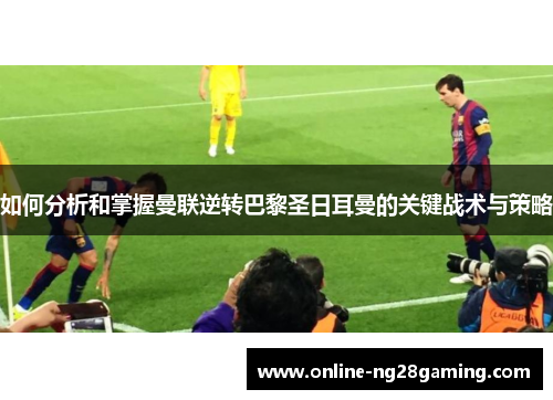 如何分析和掌握曼联逆转巴黎圣日耳曼的关键战术与策略