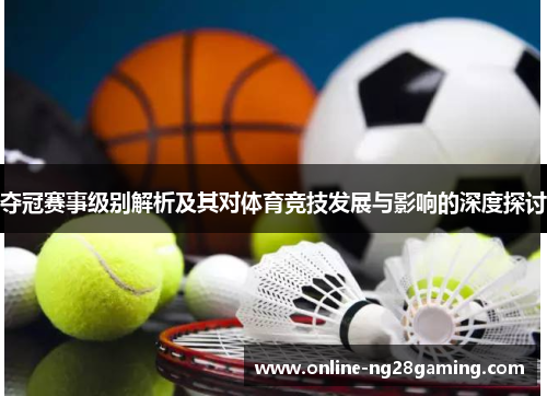 夺冠赛事级别解析及其对体育竞技发展与影响的深度探讨 夺冠赛事级别解析及其对体育竞技发展与影响的深度探讨