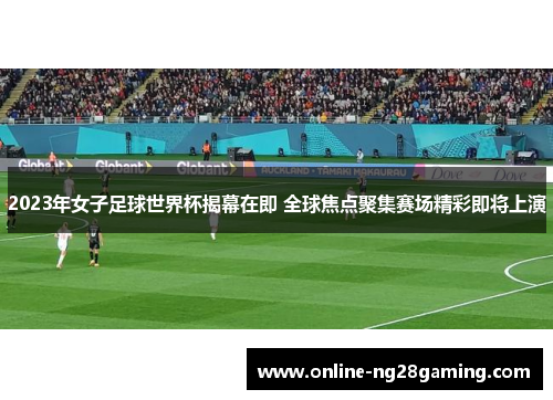 2023年女子足球世界杯揭幕在即 全球焦点聚集赛场精彩即将上演