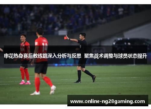申花热身赛后教练组深入分析与反思  聚焦战术调整与球员状态提升
