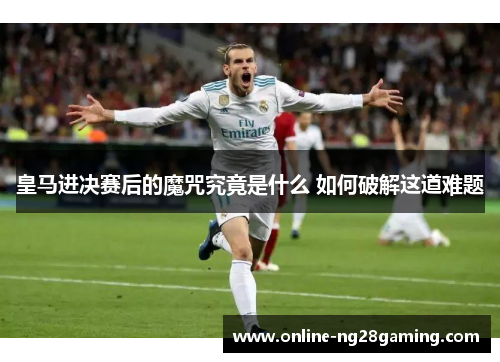皇马进决赛后的魔咒究竟是什么 如何破解这道难题
