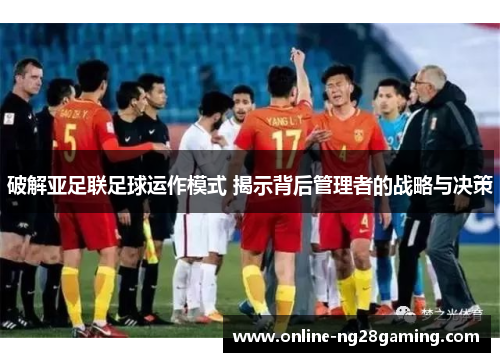 破解亚足联足球运作模式 揭示背后管理者的战略与决策