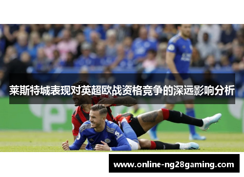 莱斯特城表现对英超欧战资格竞争的深远影响分析