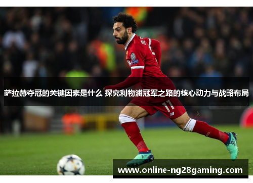 萨拉赫夺冠的关键因素是什么 探究利物浦冠军之路的核心动力与战略布局 萨拉赫夺冠的关键因素是什么 探究利物浦冠军之路的核心动力与战略布局