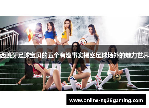 西班牙足球宝贝的五个有趣事实揭密足球场外的魅力世界 西班牙足球宝贝的五个有趣事实揭密足球场外的魅力世界