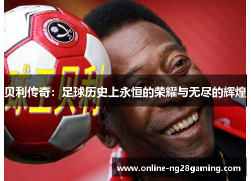 贝利传奇:足球历史上永恒的荣耀与无尽的辉煌