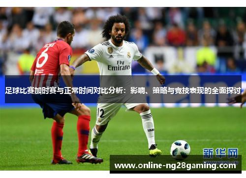 足球比赛加时赛与正常时间对比分析:影响、策略与竞技表现的全面探讨