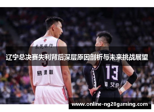辽宁总决赛失利背后深层原因剖析与未来挑战展望