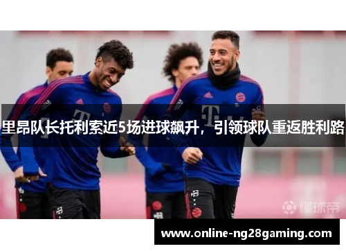 里昂队长托利索近5场进球飙升，引领球队重返胜利路