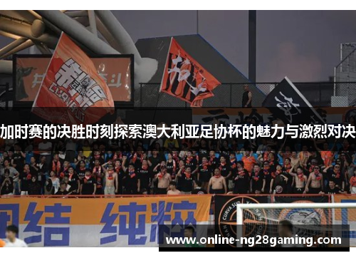 加时赛的决胜时刻探索澳大利亚足协杯的魅力与激烈对决