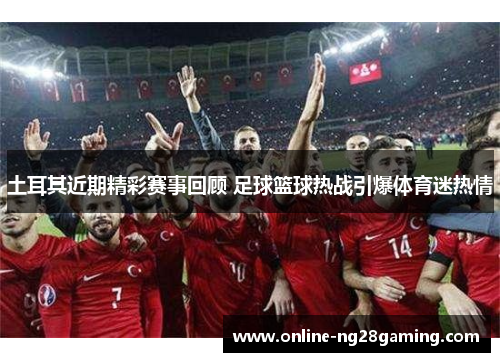 土耳其近期精彩赛事回顾 足球篮球热战引爆体育迷热情 土耳其近期精彩赛事回顾 足球篮球热战引爆体育迷热情