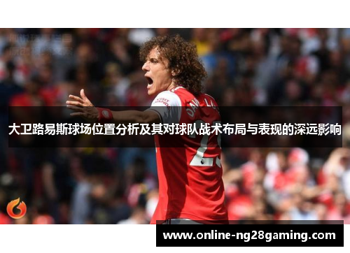 大卫路易斯球场位置分析及其对球队战术布局与表现的深远影响