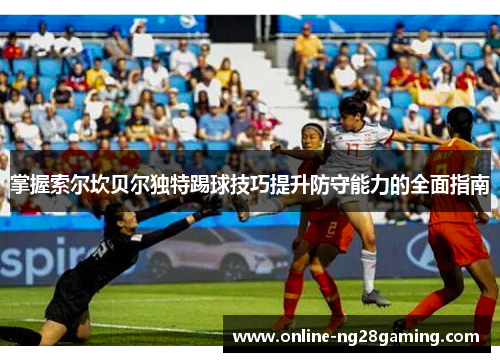 掌握索尔坎贝尔独特踢球技巧提升防守能力的全面指南