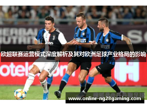 欧超联赛运营模式深度解析及其对欧洲足球产业格局的影响 欧超联赛运营模式深度解析及其对欧洲足球产业格局的影响