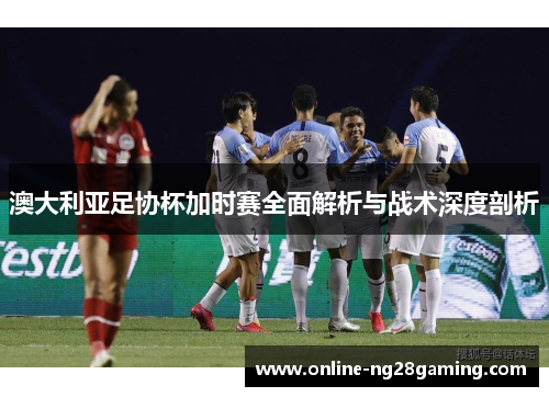 澳大利亚足协杯加时赛全面解析与战术深度剖析