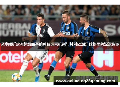 深度解析欧洲超级联赛的独特运营机制与其对欧洲足球格局的深远影响 深度解析欧洲超级联赛的独特运营机制与其对欧洲足球格局的深远影响