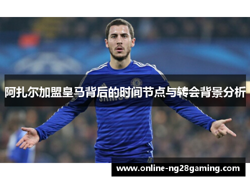 阿扎尔加盟皇马背后的时间节点与转会背景分析