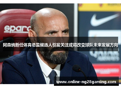 阿森纳新任体育总监候选人引发关注或将改变球队未来发展方向