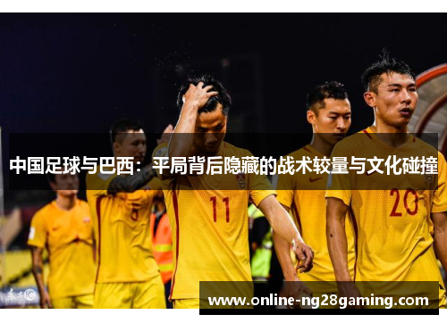 中国足球与巴西：平局背后隐藏的战术较量与文化碰撞