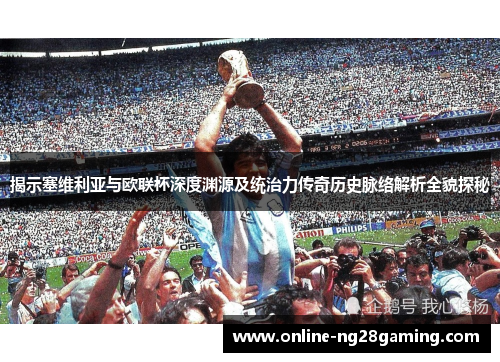 揭示塞维利亚与欧联杯深度渊源及统治力传奇历史脉络解析全貌探秘