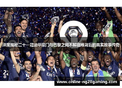 深度揭秘二十一冠法甲豪门与巴黎之间不解宿缘背后的真实故事传奇
