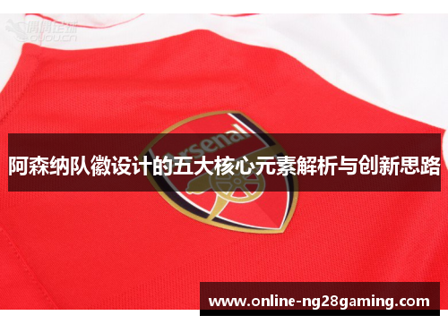 阿森纳队徽设计的五大核心元素解析与创新思路