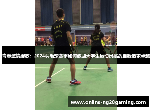 青春激情绽放：2024羽毛球赛事如何激励大学生运动员挑战自我追求卓越