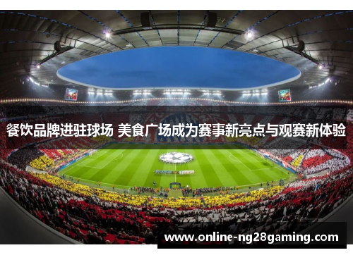 餐饮品牌进驻球场 美食广场成为赛事新亮点与观赛新体验