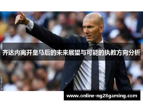 齐达内离开皇马后的未来展望与可能的执教方向分析