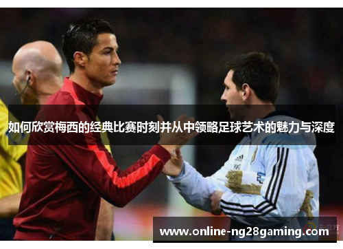 如何欣赏梅西的经典比赛时刻并从中领略足球艺术的魅力与深度
