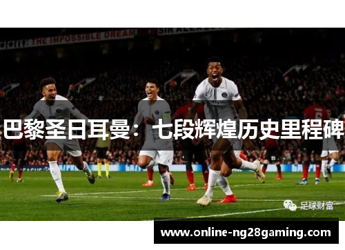 巴黎圣日耳曼：七段辉煌历史里程碑