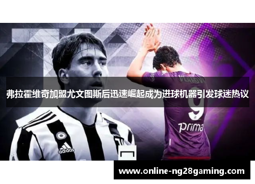 弗拉霍维奇加盟尤文图斯后迅速崛起成为进球机器引发球迷热议