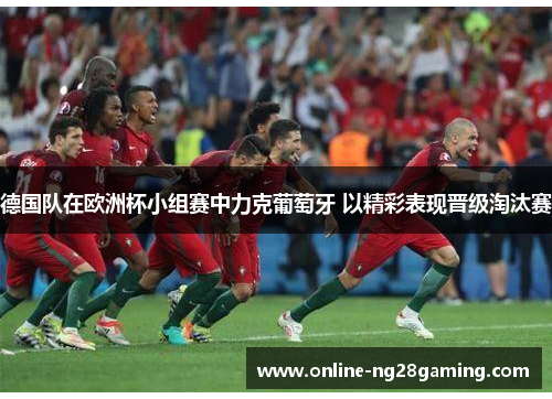 德国队在欧洲杯小组赛中力克葡萄牙 以精彩表现晋级淘汰赛