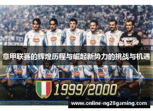 意甲联赛的辉煌历程与崛起新势力的挑战与机遇 意甲联赛的辉煌历程与崛起新势力的挑战与机遇