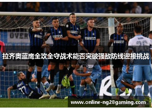 拉齐奥蓝鹰全攻全守战术能否突破强敌防线迎接挑战 拉齐奥蓝鹰全攻全守战术能否突破强敌防线迎接挑战