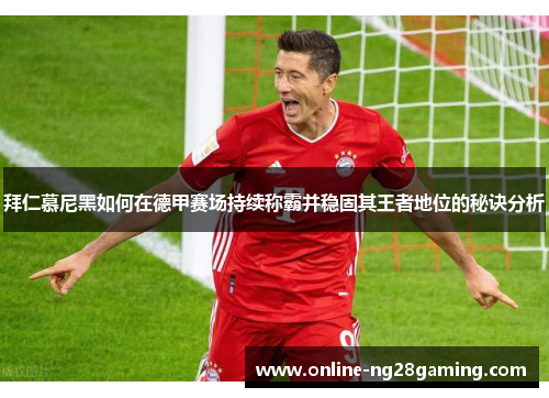 拜仁慕尼黑如何在德甲赛场持续称霸并稳固其王者地位的秘诀分析 拜仁慕尼黑如何在德甲赛场持续称霸并稳固其王者地位的秘诀分析