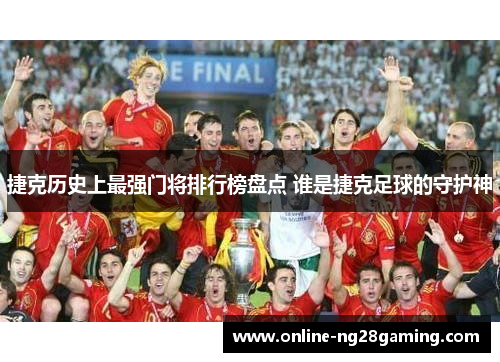 捷克历史上最强门将排行榜盘点 谁是捷克足球的守护神