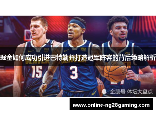 掘金如何成功引进巴特勒并打造冠军阵容的背后策略解析 掘金如何成功引进巴特勒并打造冠军阵容的背后策略解析