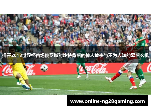 揭开2018世界杯首场俄罗斯对沙特背后的惊人故事与不为人知的幕后玄机