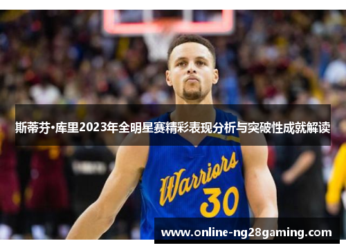 斯蒂芬·库里2023年全明星赛精彩表现分析与突破性成就解读 斯蒂芬·库里2023年全明星赛精彩表现分析与突破性成就解读
