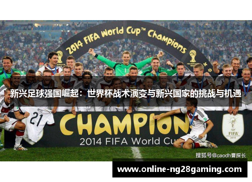 新兴足球强国崛起:世界杯战术演变与新兴国家的挑战与机遇 新兴足球强国崛起:世界杯战术演变与新兴国家的挑战与机遇