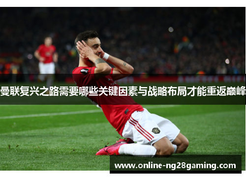 曼联复兴之路需要哪些关键因素与战略布局才能重返巅峰 曼联复兴之路需要哪些关键因素与战略布局才能重返巅峰